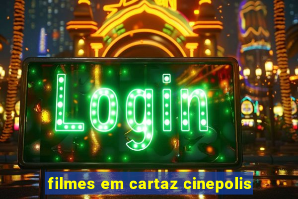 filmes em cartaz cinepolis